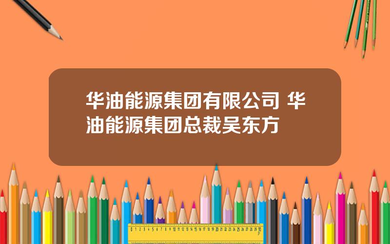 华油能源集团有限公司 华油能源集团总裁吴东方